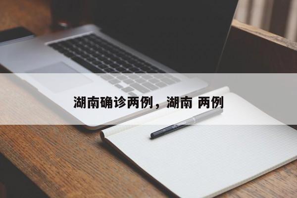 详细阅读:湖南确诊两例,湖南 两例 湖南确诊两例,湖南 两例