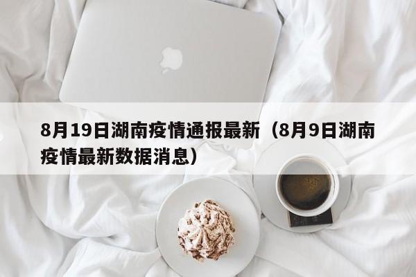 详细阅读:8月19日湖南疫情通报最新(8月9日湖南疫情最新数据消息) 8月19日湖南疫情通报最新(8月9日湖南疫情最新数据消息)