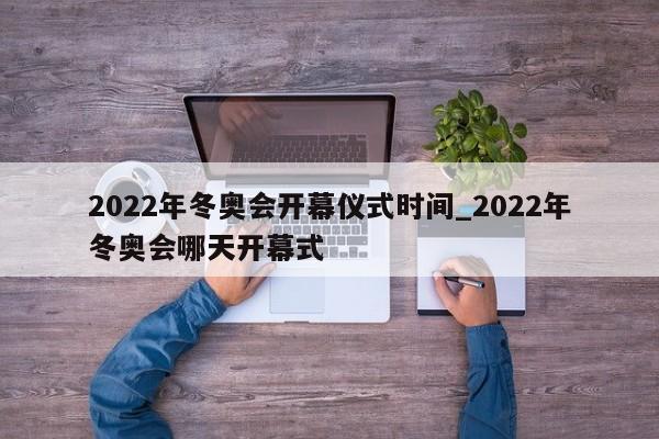 详细阅读:2022年冬奥会开幕仪式时间_2022年冬奥会哪天开幕式 2022年冬奥会开幕仪式时间_2022年冬奥会哪天开幕式