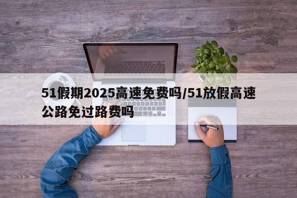 详细阅读:51假期2025高速免费吗/51放假高速公路免过路费吗 51假期2025高速免费吗/51放假高速公路免过路费吗