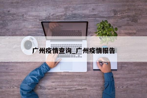 详细阅读:广州疫情查询_广州疫情报告 广州疫情查询_广州疫情报告