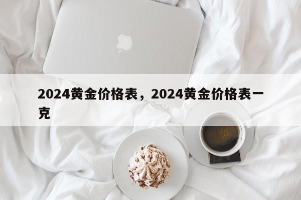 详细阅读:2024黄金价格表,2024黄金价格表一克 2024黄金价格表,2024黄金价格表一克