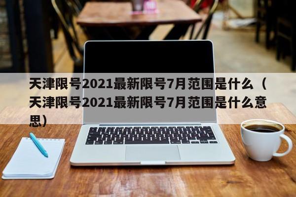 详细阅读:天津限号2021最新限号7月范围是什么(天津限号2021最新限号7月范围是什么意思) 天津限号2021最新限号7月范围是什么(天津限号2021最新限号7月范围是什么意思)