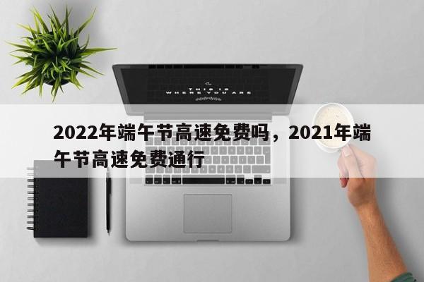 2022年端午节高速免费吗，2021年端午节高速免费通行