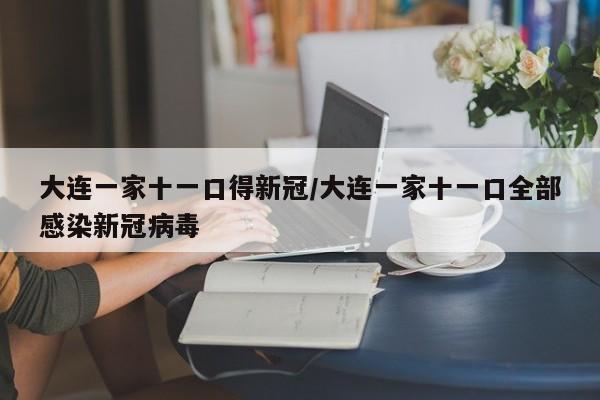 大连一家十一口得新冠/大连一家十一口全部感染新冠病毒