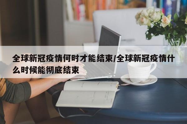 详细阅读:全球新冠疫情何时才能结束/全球新冠疫情什么时候能彻底结束 全球新冠疫情何时才能结束/全球新冠疫情什么时候能彻底结束