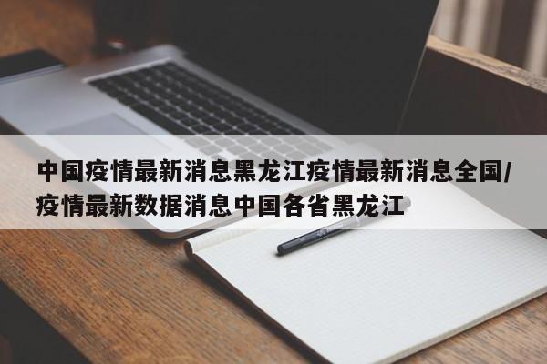 详细阅读:中国疫情最新消息黑龙江疫情最新消息全国/疫情最新数据消息中国各省黑龙江 中国疫情最新消息黑龙江疫情最新消息全国/疫情最新数据消息中国各省黑龙江