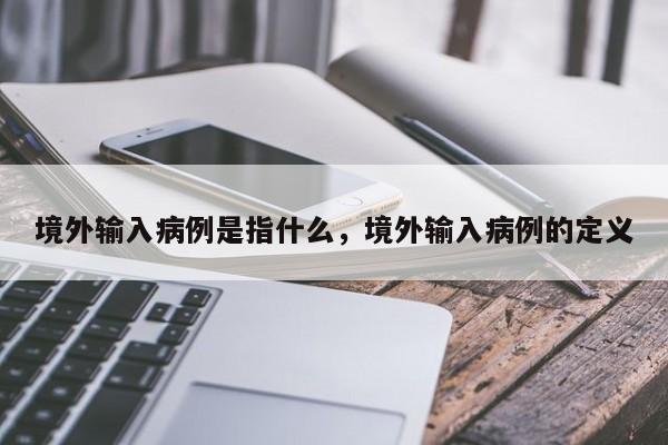 境外输入病例是指什么，境外输入病例的定义