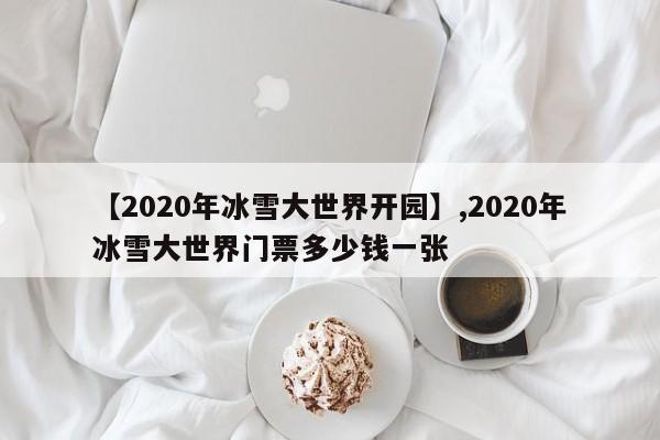 详细阅读:【2020年冰雪大世界开园】,2020年冰雪大世界门票多少钱一张 【2020年冰雪大世界开园】,2020年冰雪大世界门票多少钱一张