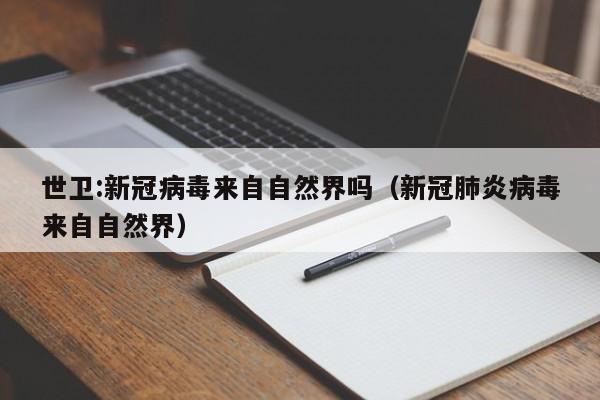 世卫:新冠病毒来自自然界吗（新冠肺炎病毒来自自然界）