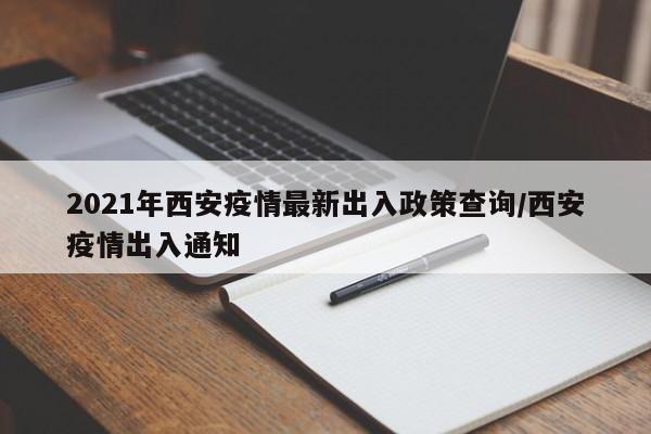 2021年西安疫情最新出入政策查询/西安疫情出入通知