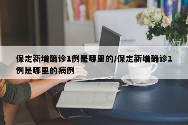 保定新增确诊1例是哪里的/保定新增确诊1例是哪里的病例