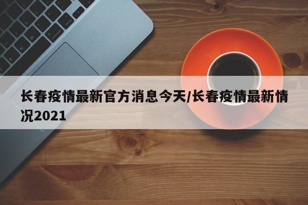 详细阅读:长春疫情最新官方消息今天/长春疫情最新情况2021 长春疫情最新官方消息今天/长春疫情最新情况2021