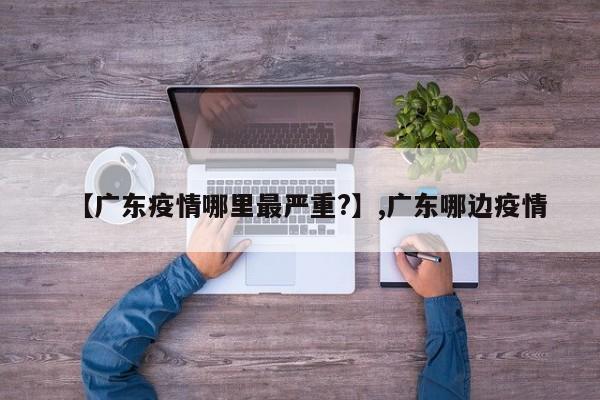 【广东疫情哪里最严重?】,广东哪边疫情