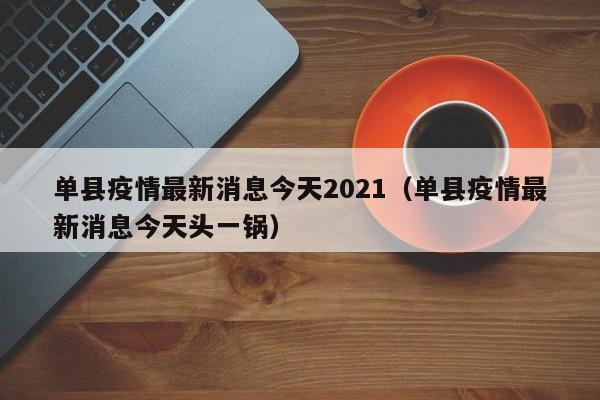 详细阅读:单县疫情最新消息今天2021(单县疫情最新消息今天头一锅) 单县疫情最新消息今天2021(单县疫情最新消息今天头一锅)