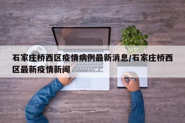详细阅读:石家庄桥西区疫情病例最新消息/石家庄桥西区最新疫情新闻 石家庄桥西区疫情病例最新消息/石家庄桥西区最新疫情新闻
