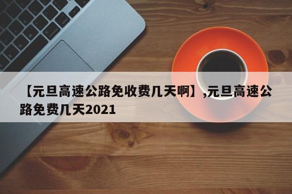 【元旦高速公路免收费几天啊】,元旦高速公路免费几天2021