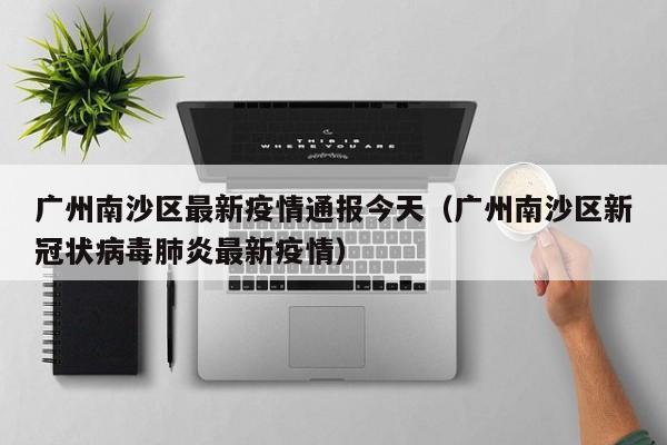 详细阅读:广州南沙区最新疫情通报今天(广州南沙区新冠状病毒肺炎最新疫情) 广州南沙区最新疫情通报今天(广州南沙区新冠状病毒肺炎最新疫情)