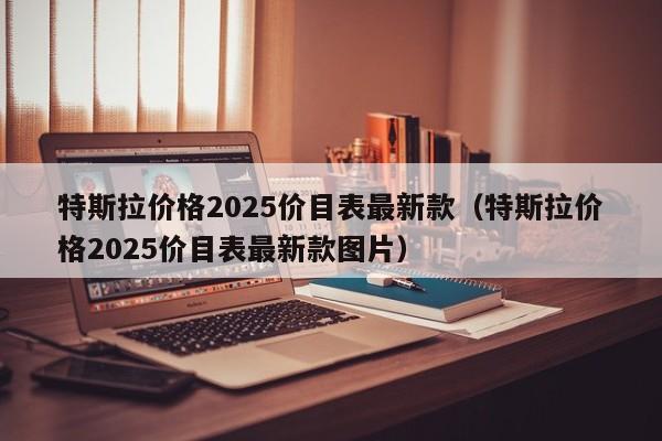 详细阅读:特斯拉价格2025价目表最新款(特斯拉价格2025价目表最新款图片) 特斯拉价格2025价目表最新款(特斯拉价格2025价目表最新款图片)