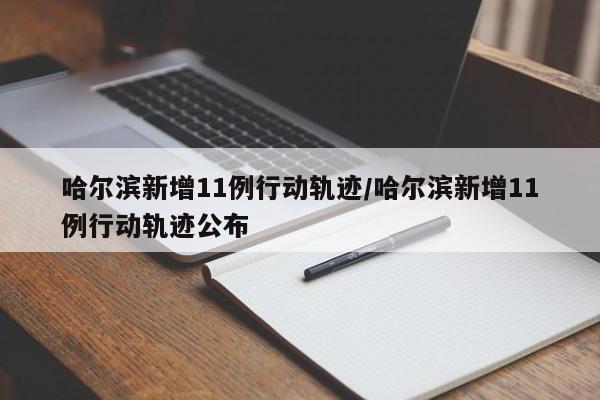 哈尔滨新增11例行动轨迹/哈尔滨新增11例行动轨迹公布