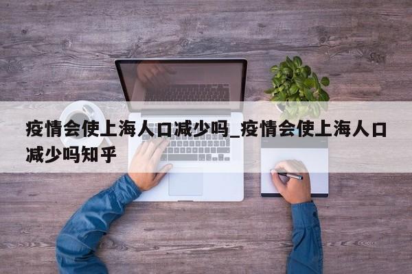 疫情会使上海人口减少吗_疫情会使上海人口减少吗知乎