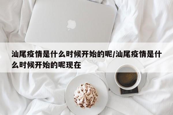 详细阅读:汕尾疫情是什么时候开始的呢/汕尾疫情是什么时候开始的呢现在 汕尾疫情是什么时候开始的呢/汕尾疫情是什么时候开始的呢现在