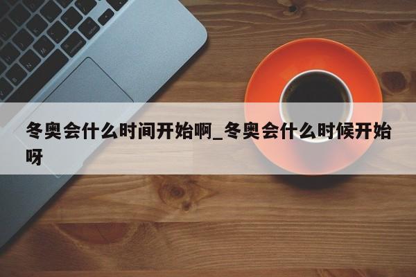 详细阅读:冬奥会什么时间开始啊_冬奥会什么时候开始呀 冬奥会什么时间开始啊_冬奥会什么时候开始呀