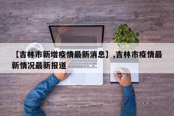 详细阅读:【吉林市新增疫情最新消息】,吉林市疫情最新情况最新报道 【吉林市新增疫情最新消息】,吉林市疫情最新情况最新报道