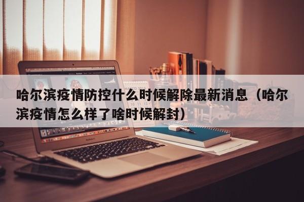 详细阅读:哈尔滨疫情防控什么时候解除最新消息(哈尔滨疫情怎么样了啥时候解封) 哈尔滨疫情防控什么时候解除最新消息(哈尔滨疫情怎么样了啥时候解封)