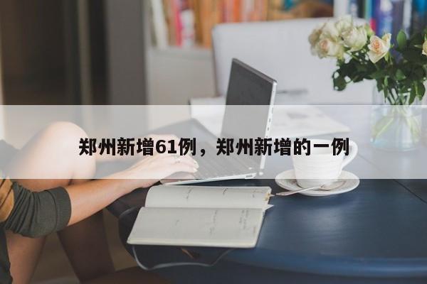 详细阅读:郑州新增61例,郑州新增的一例 郑州新增61例,郑州新增的一例