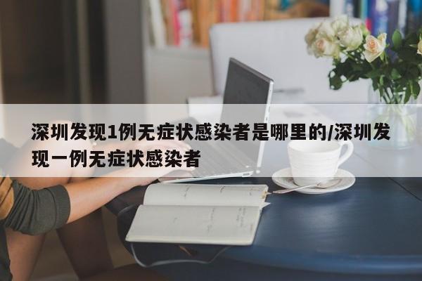 详细阅读:深圳发现1例无症状感染者是哪里的/深圳发现一例无症状感染者 深圳发现1例无症状感染者是哪里的/深圳发现一例无症状感染者