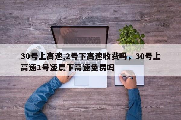 详细阅读:30号上高速,2号下高速收费吗,30号上高速1号凌晨下高速免费吗 30号上高速,2号下高速收费吗,30号上高速1号凌晨下高速免费吗