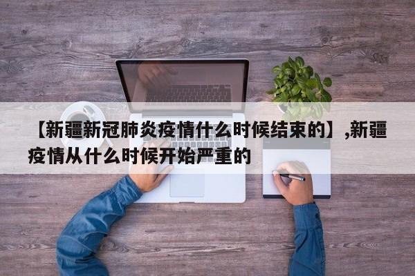 详细阅读:【新疆新冠肺炎疫情什么时候结束的】,新疆疫情从什么时候开始严重的 【新疆新冠肺炎疫情什么时候结束的】,新疆疫情从什么时候开始严重的