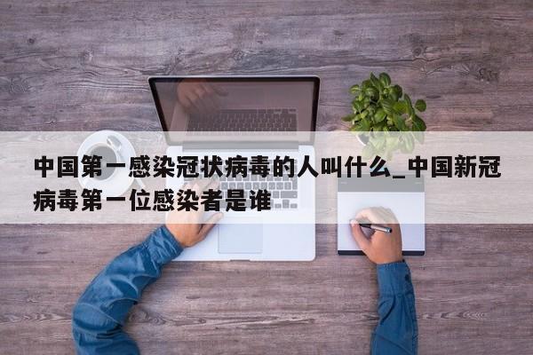 中国第一感染冠状病毒的人叫什么_中国新冠病毒第一位感染者是谁