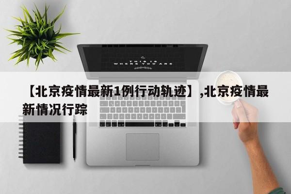 详细阅读:【北京疫情最新1例行动轨迹】,北京疫情最新情况行踪 【北京疫情最新1例行动轨迹】,北京疫情最新情况行踪