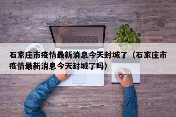 详细阅读:石家庄市疫情最新消息今天封城了(石家庄市疫情最新消息今天封城了吗) 石家庄市疫情最新消息今天封城了(石家庄市疫情最新消息今天封城了吗)