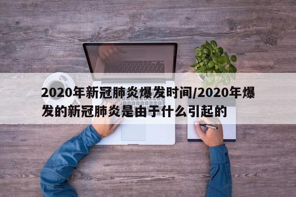 2020年新冠肺炎爆发时间/2020年爆发的新冠肺炎是由于什么引起的