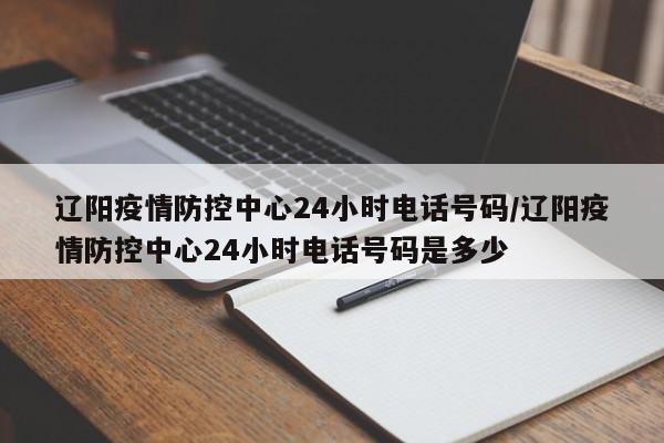 详细阅读:辽阳疫情防控中心24小时电话号码/辽阳疫情防控中心24小时电话号码是多少 辽阳疫情防控中心24小时电话号码/辽阳疫情防控中心24小时电话号码是多少