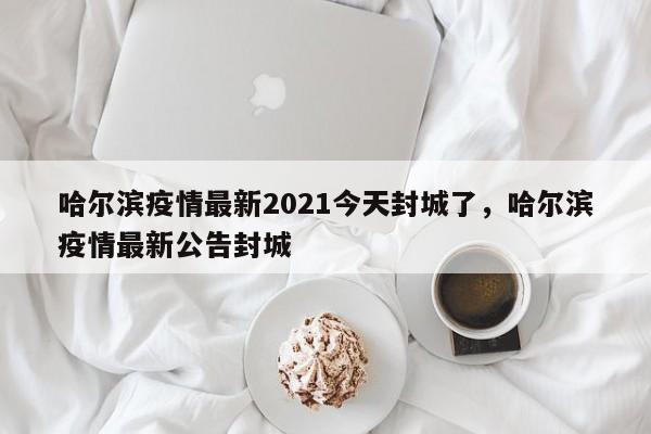 详细阅读:哈尔滨疫情最新2021今天封城了,哈尔滨疫情最新公告封城 哈尔滨疫情最新2021今天封城了,哈尔滨疫情最新公告封城