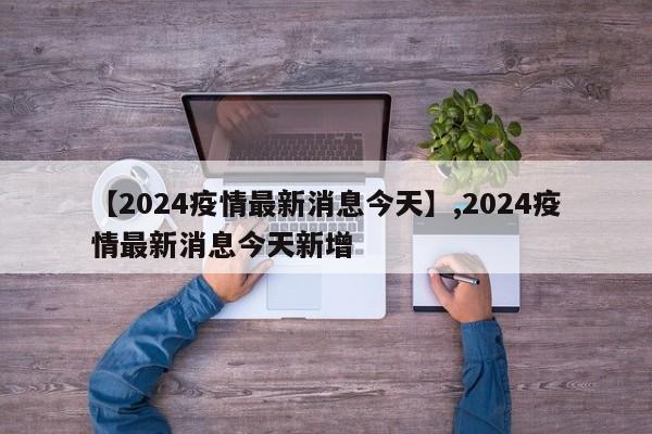 详细阅读:【2024疫情最新消息今天】,2024疫情最新消息今天新增 【2024疫情最新消息今天】,2024疫情最新消息今天新增