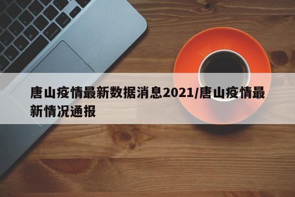 详细阅读:唐山疫情最新数据消息2021/唐山疫情最新情况通报 唐山疫情最新数据消息2021/唐山疫情最新情况通报