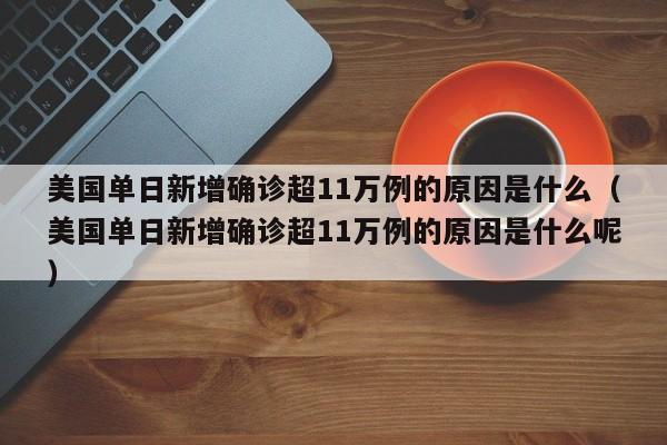 详细阅读:美国单日新增确诊超11万例的原因是什么(美国单日新增确诊超11万例的原因是什么呢) 美国单日新增确诊超11万例的原因是什么(美国单日新增确诊超11万例的原因是什么呢)