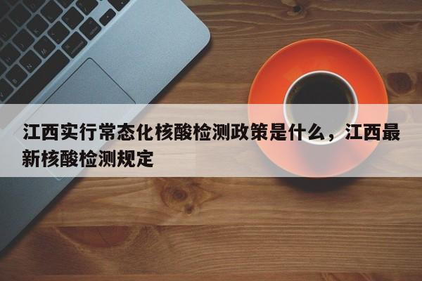 详细阅读:江西实行常态化核酸检测政策是什么,江西最新核酸检测规定 江西实行常态化核酸检测政策是什么,江西最新核酸检测规定