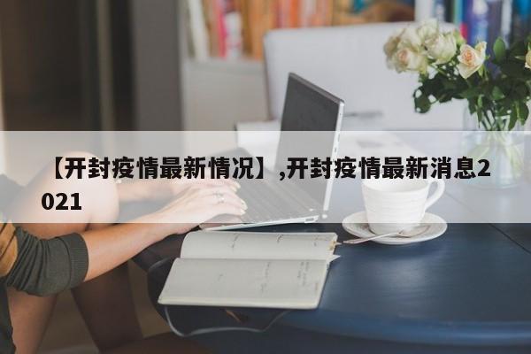 详细阅读:【开封疫情最新情况】,开封疫情最新消息2021 【开封疫情最新情况】,开封疫情最新消息2021