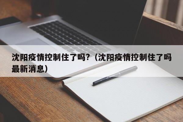 详细阅读:沈阳疫情控制住了吗?(沈阳疫情控制住了吗最新消息) 沈阳疫情控制住了吗?(沈阳疫情控制住了吗最新消息)