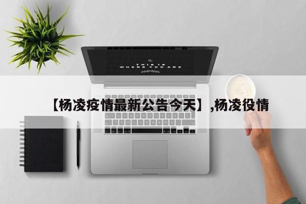 【杨凌疫情最新公告今天】,杨凌役情