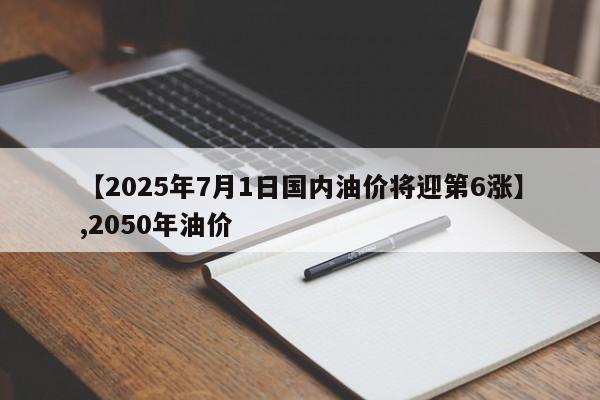 详细阅读:【2025年7月1日国内油价将迎第6涨】,2050年油价 【2025年7月1日国内油价将迎第6涨】,2050年油价