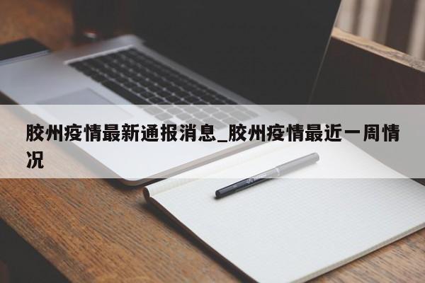 详细阅读:胶州疫情最新通报消息_胶州疫情最近一周情况 胶州疫情最新通报消息_胶州疫情最近一周情况