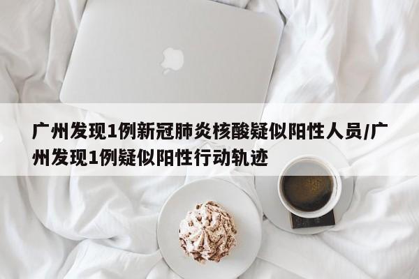 详细阅读:广州发现1例新冠肺炎核酸疑似阳性人员/广州发现1例疑似阳性行动轨迹 广州发现1例新冠肺炎核酸疑似阳性人员/广州发现1例疑似阳性行动轨迹