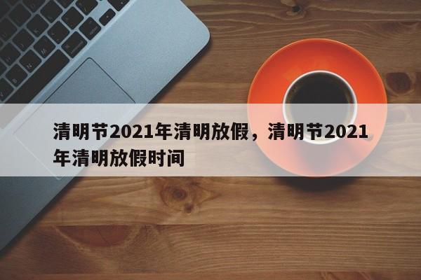 详细阅读:清明节2021年清明放假,清明节2021年清明放假时间 清明节2021年清明放假,清明节2021年清明放假时间